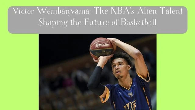 Victor Wembanyama: The NBA's Alien Talent Shaping the Future of Basketball